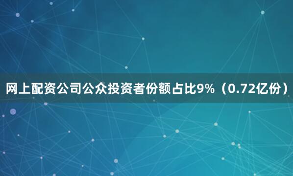 网上配资公司公众投资者份额占比9%（0.72亿份）
