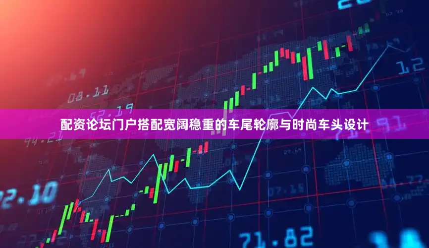 配资论坛门户搭配宽阔稳重的车尾轮廓与时尚车头设计