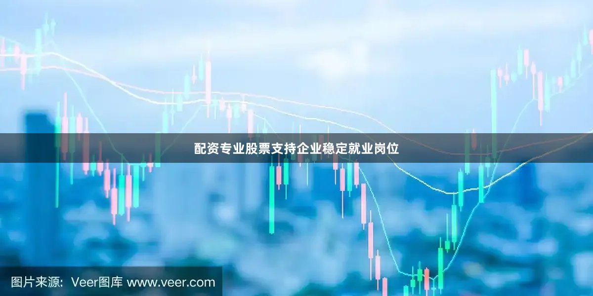 配资专业股票支持企业稳定就业岗位