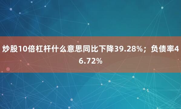 炒股10倍杠杆什么意思同比下降39.28%；负债率46.72%