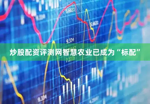 炒股配资评测网智慧农业已成为“标配”