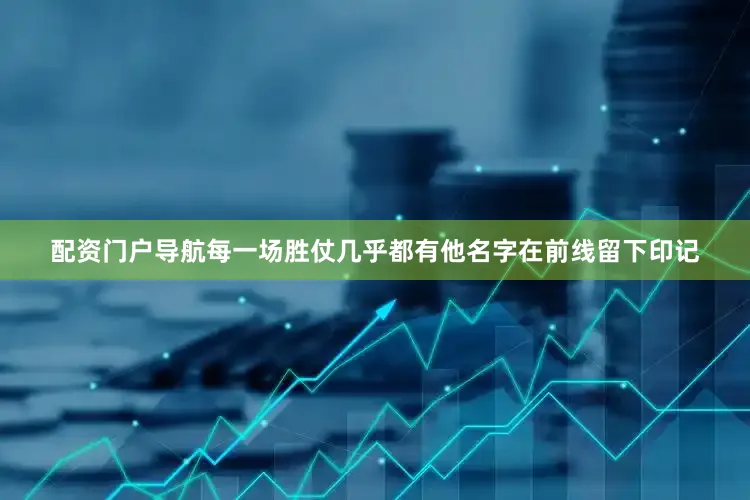 配资门户导航每一场胜仗几乎都有他名字在前线留下印记