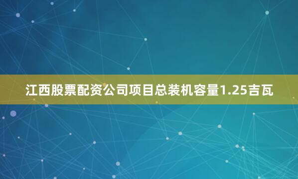 江西股票配资公司项目总装机容量1.25吉瓦