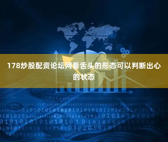 178炒股配资论坛网看舌头的形态可以判断出心的状态