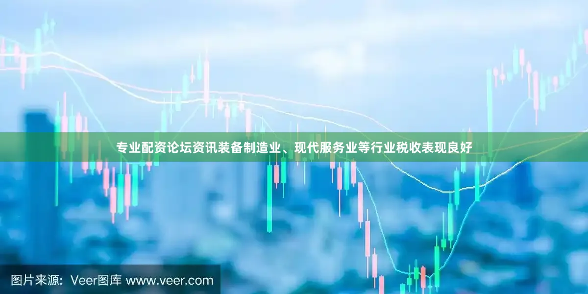专业配资论坛资讯装备制造业、现代服务业等行业税收表现良好