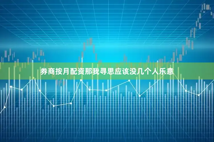 券商按月配资那我寻思应该没几个人乐意