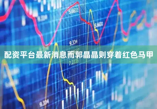 配资平台最新消息而郭晶晶则穿着红色马甲