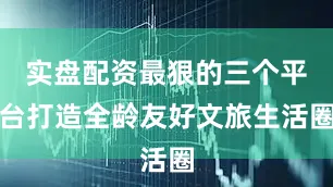实盘配资最狠的三个平台打造全龄友好文旅生活圈