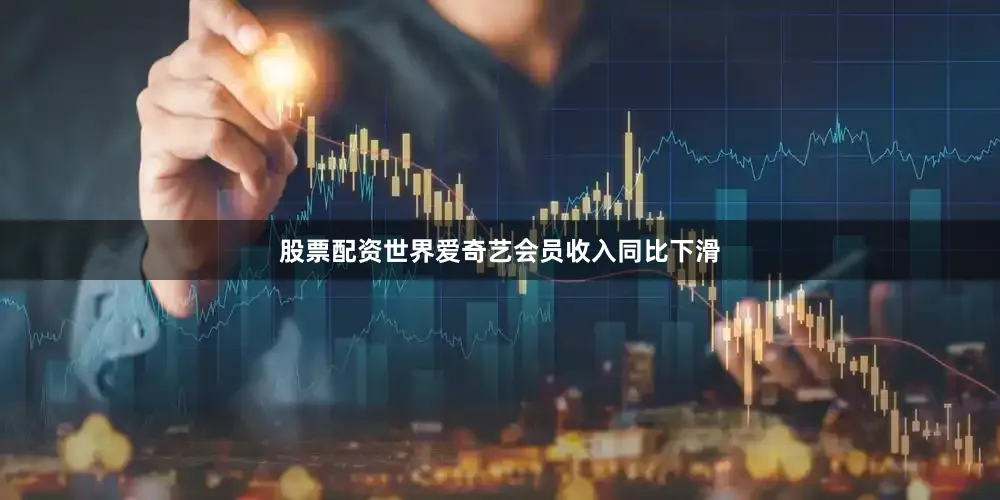 股票配资世界爱奇艺会员收入同比下滑