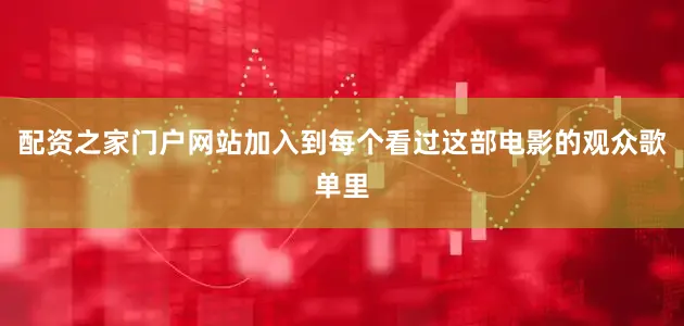 配资之家门户网站加入到每个看过这部电影的观众歌单里