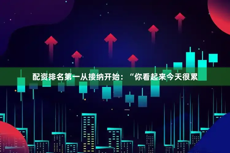 配资排名第一从接纳开始：“你看起来今天很累