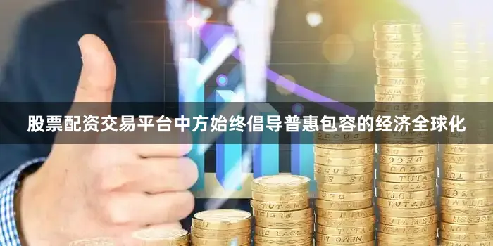 股票配资交易平台中方始终倡导普惠包容的经济全球化