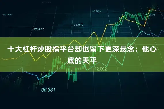 十大杠杆炒股指平台却也留下更深悬念：他心底的天平