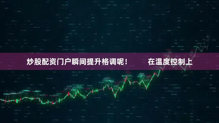 炒股配资门户瞬间提升格调呢！        在温度控制上