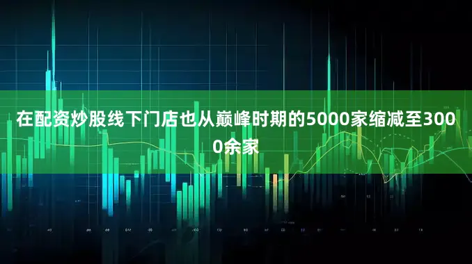 在配资炒股线下门店也从巅峰时期的5000家缩减至3000余家