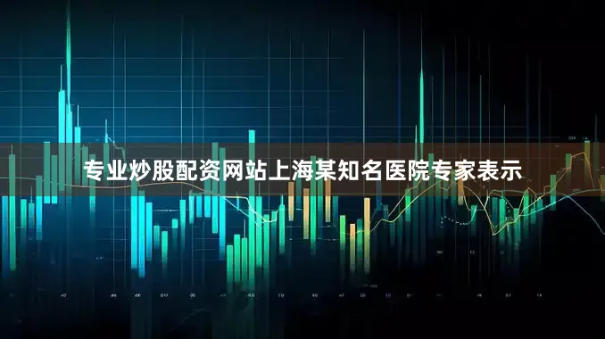 专业炒股配资网站上海某知名医院专家表示