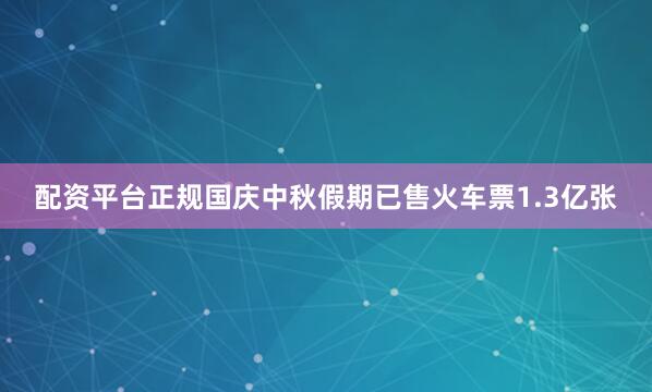 配资平台正规国庆中秋假期已售火车票1.3亿张