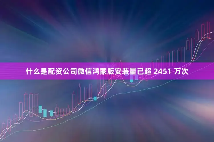 什么是配资公司微信鸿蒙版安装量已超 2451 万次