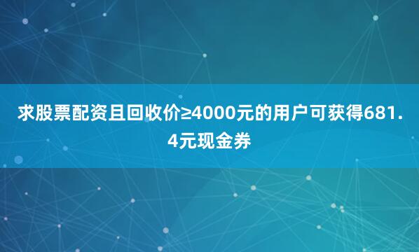 求股票配资且回收价≥4000元的用户可获得681.4元现金券