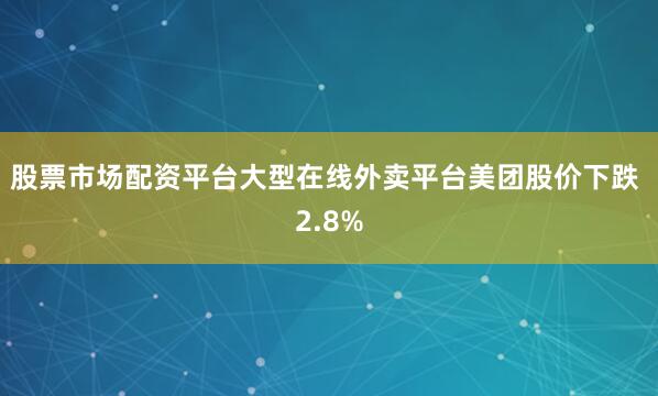 股票市场配资平台　　大型在线外卖平台美团股价下跌 2.8%