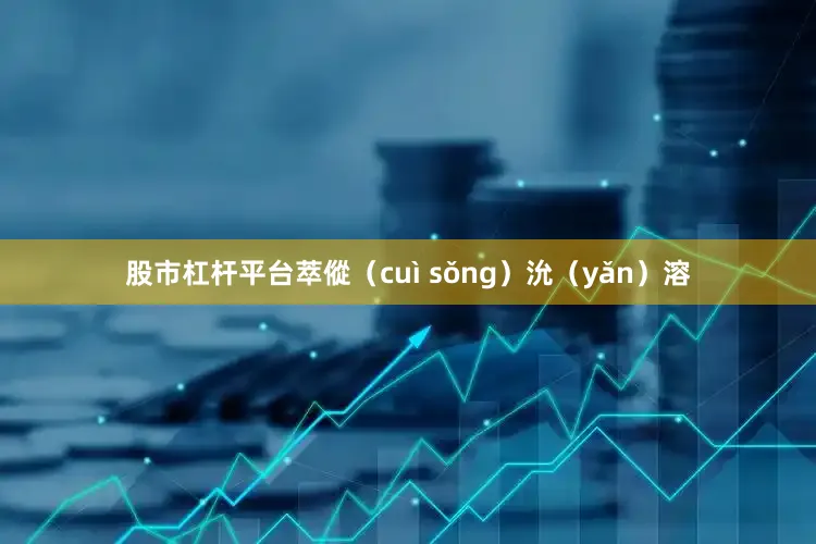 股市杠杆平台萃傱（cuì sǒng）沇（yǎn）溶