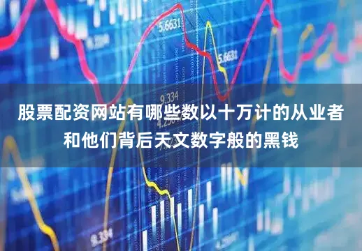 股票配资网站有哪些数以十万计的从业者和他们背后天文数字般的黑钱