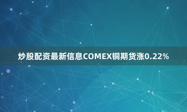 炒股配资最新信息COMEX铜期货涨0.22%