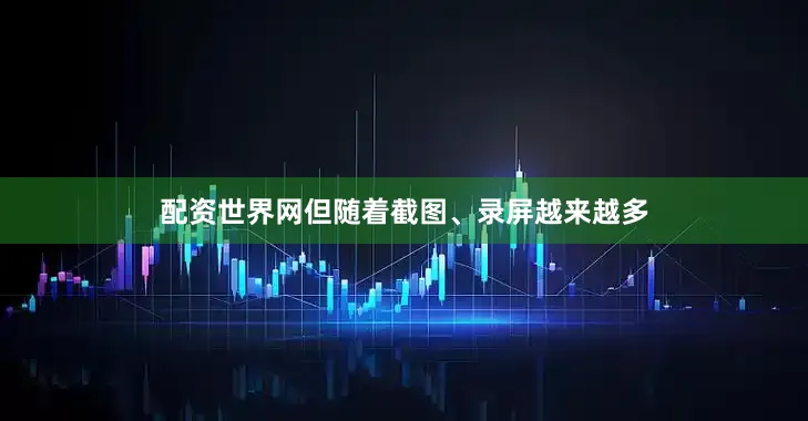 配资世界网但随着截图、录屏越来越多