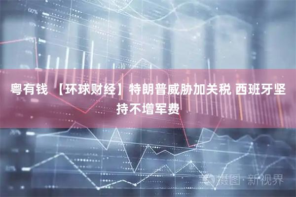 粤有钱 【环球财经】特朗普威胁加关税 西班牙坚持不增军费