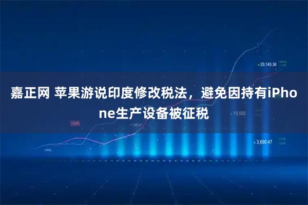 嘉正网 苹果游说印度修改税法，避免因持有iPhone生产设备被征税