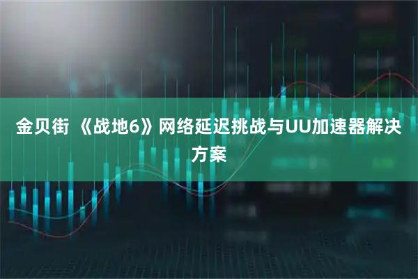 金贝街 《战地6》网络延迟挑战与UU加速器解决方案