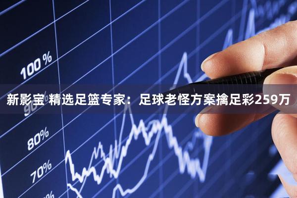 新影宝 精选足篮专家:足球老怪方案擒足彩259万