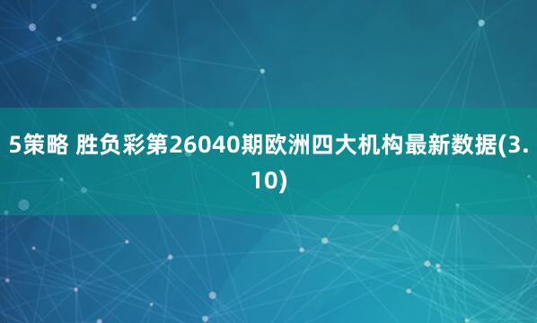 5策略 胜负彩第26040期欧洲四大机构最新数据(3.10)