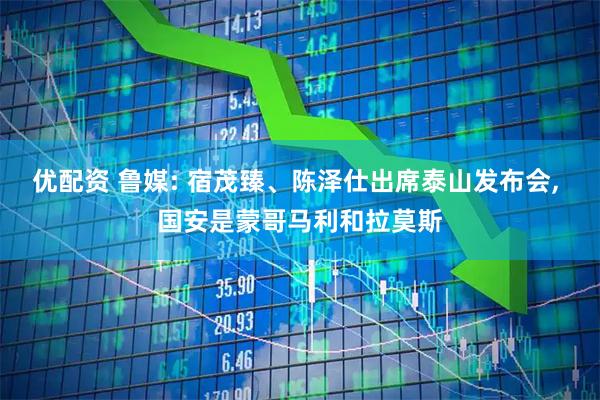 优配资 鲁媒: 宿茂臻、陈泽仕出席泰山发布会, 国安是蒙哥马利和拉莫斯