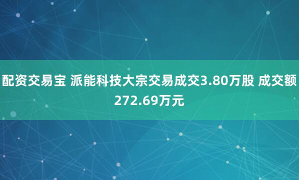 配资交易宝 派能科技大宗交易成交3.80万股 成交额272.69万元