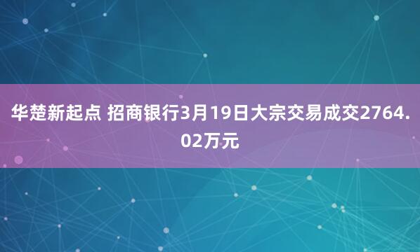 华楚新起点 招商银行3月19日大宗交易成交2764.02万元