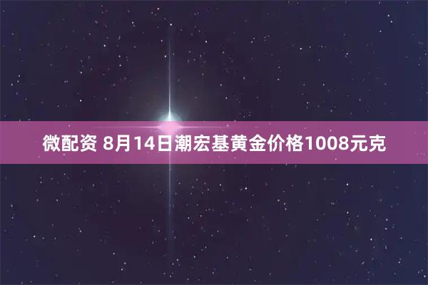 微配资 8月14日潮宏基黄金价格1008元克