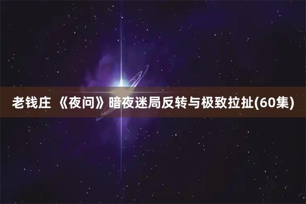 老钱庄 《夜问》暗夜迷局反转与极致拉扯(60集)