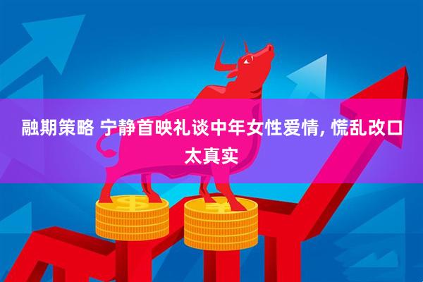 融期策略 宁静首映礼谈中年女性爱情, 慌乱改口太真实