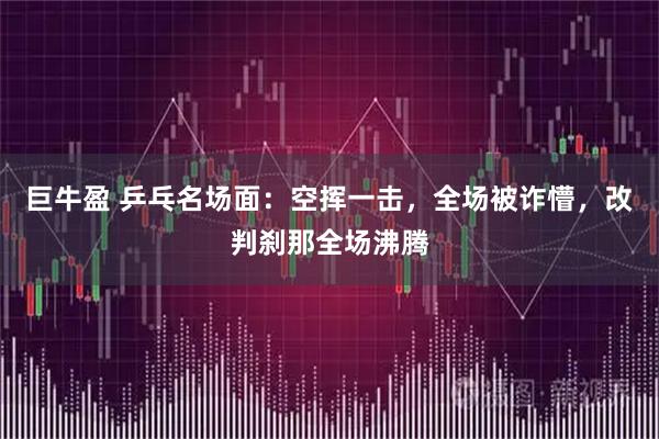 巨牛盈 乒乓名场面：空挥一击，全场被诈懵，改判刹那全场沸腾