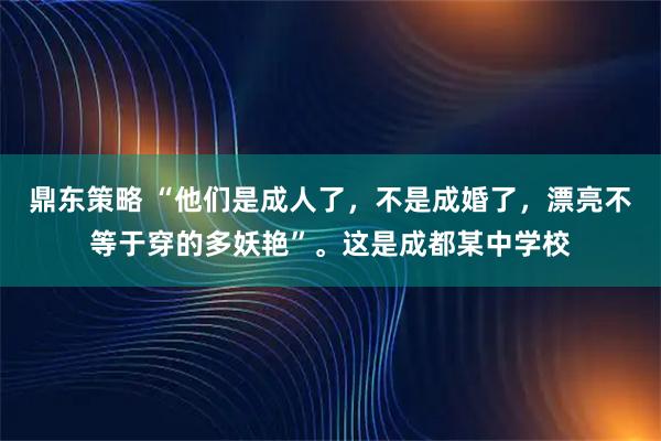 鼎东策略 “他们是成人了，不是成婚了，漂亮不等于穿的多妖艳”。这是成都某中学校