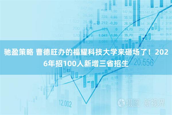 驰盈策略 曹德旺办的福耀科技大学来砸场了！2026年招100人新增三省招生