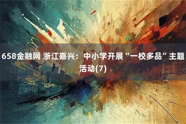 658金融网 浙江嘉兴：中小学开展“一校多品”主题活动(7)