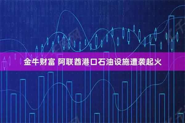 金牛财富 阿联酋港口石油设施遭袭起火
