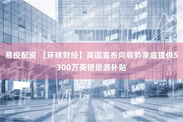 易投配资 【环球财经】英国宣布向弱势家庭提供5300万英镑能源补贴