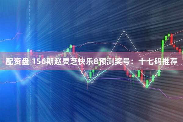 配资盘 156期赵灵芝快乐8预测奖号：十七码推荐