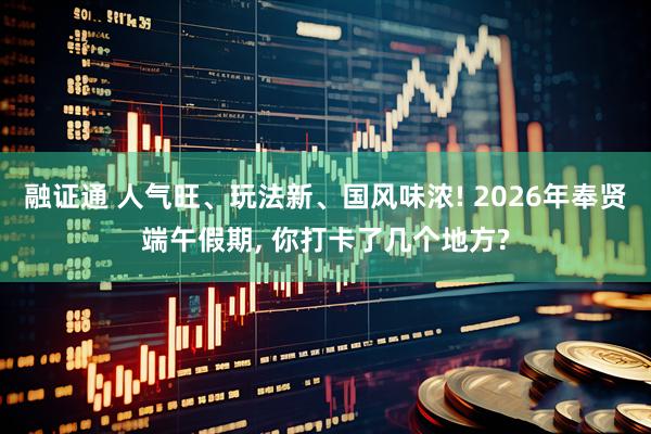 融证通 人气旺、玩法新、国风味浓! 2026年奉贤端午假期, 你打卡了几个地方?