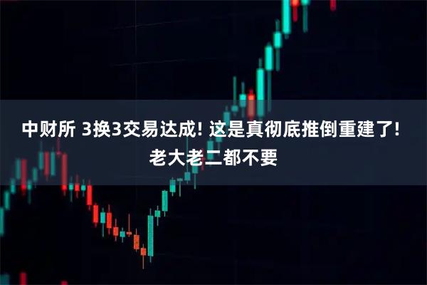 中财所 3换3交易达成! 这是真彻底推倒重建了! 老大老二都不要