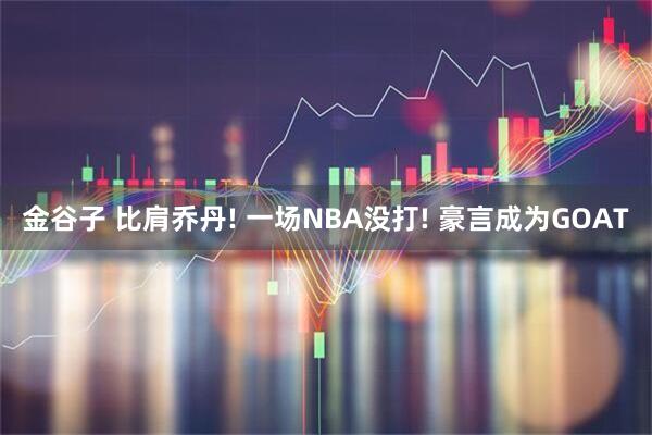 金谷子 比肩乔丹! 一场NBA没打! 豪言成为GOAT