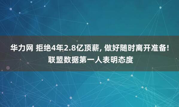 华力网 拒绝4年2.8亿顶薪, 做好随时离开准备! 联盟数据第一人表明态度